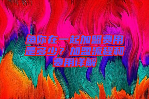 魚你在一起加盟費(fèi)用是多少？加盟流程和費(fèi)用詳解