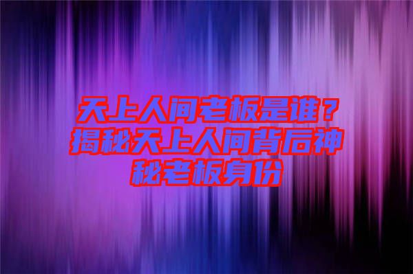 天上人間老板是誰？揭秘天上人間背后神秘老板身份