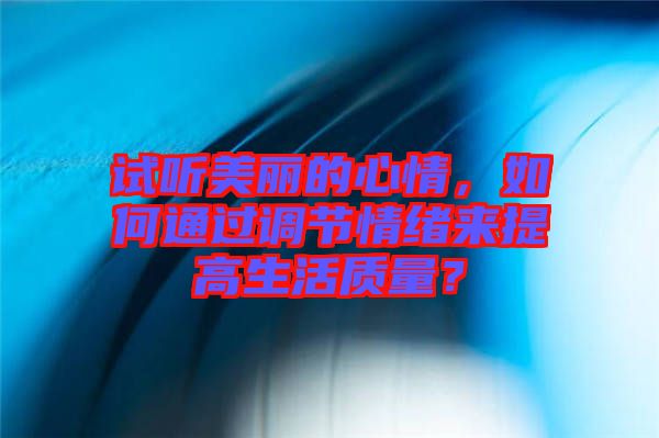 試聽美麗的心情，如何通過(guò)調(diào)節(jié)情緒來(lái)提高生活質(zhì)量？