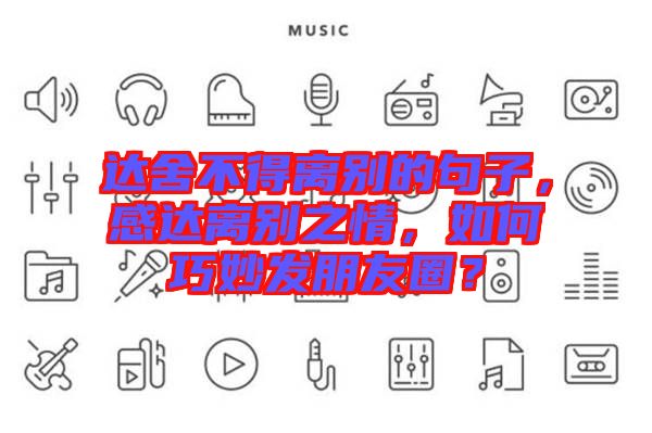 達(dá)舍不得離別的句子，感達(dá)離別之情，如何巧妙發(fā)朋友圈？