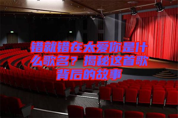 錯就錯在太愛你是什么歌名？揭秘這首歌背后的故事
