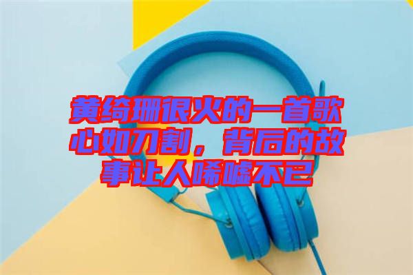 黃綺珊很火的一首歌心如刀割，背后的故事讓人唏噓不已