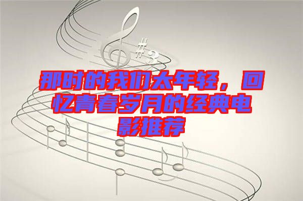 那時(shí)的我們太年輕，回憶青春歲月的經(jīng)典電影推薦