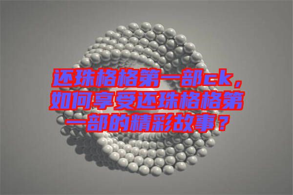 還珠格格第一部ck，如何享受還珠格格第一部的精彩故事？