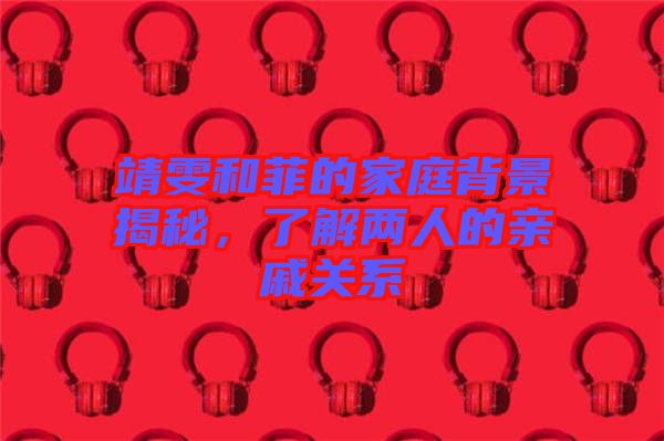 靖雯和菲的家庭背景揭秘，了解兩人的親戚關系
