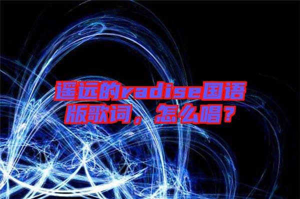 遙遠(yuǎn)的radise國語版歌詞，怎么唱？