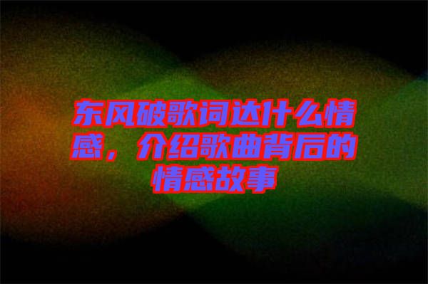 東風(fēng)破歌詞達(dá)什么情感，介紹歌曲背后的情感故事