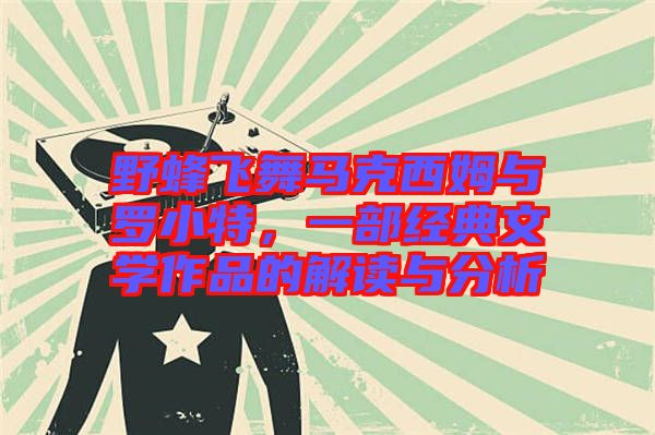 野蜂飛舞馬克西姆與羅小特，一部經(jīng)典文學作品的解讀與分析