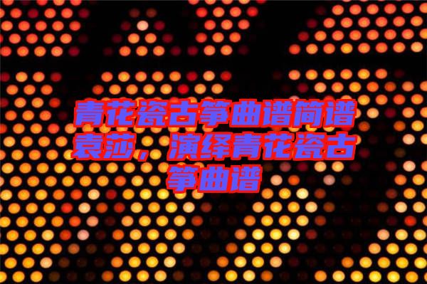 青花瓷古箏曲譜簡譜袁莎，演繹青花瓷古箏曲譜