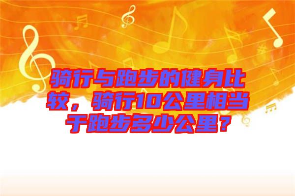 騎行與跑步的健身比較，騎行10公里相當(dāng)于跑步多少公里？