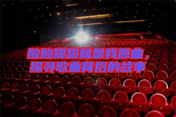 酸酸甜甜就是我原曲，探尋歌曲背后的故事
