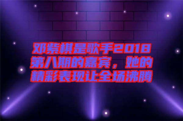 鄧紫棋是歌手2018第八期的嘉賓，她的精彩表現(xiàn)讓全場(chǎng)沸騰