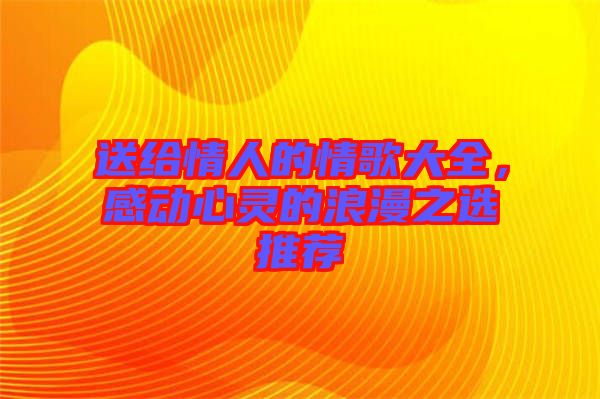 送給情人的情歌大全，感動(dòng)心靈的浪漫之選推薦