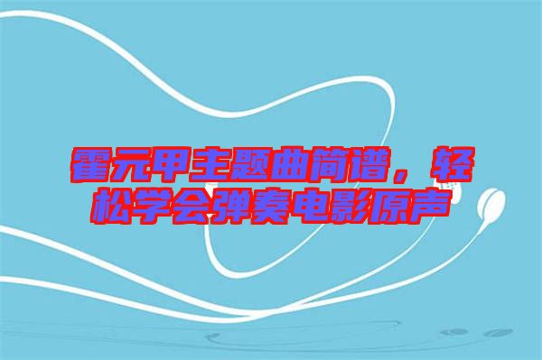 霍元甲主題曲簡(jiǎn)譜，輕松學(xué)會(huì)彈奏電影原聲
