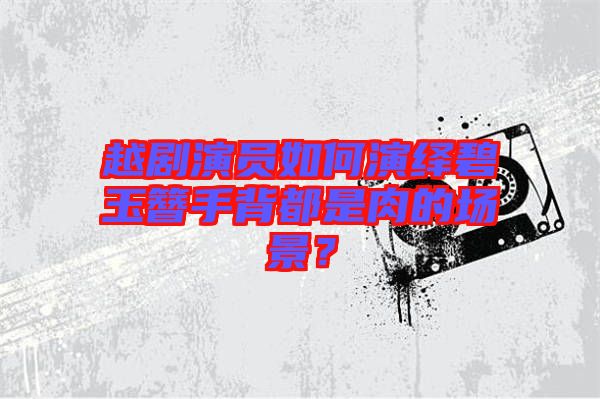 越劇演員如何演繹碧玉簪手背都是肉的場景？