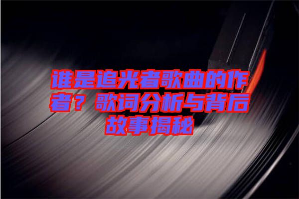 誰(shuí)是追光者歌曲的作者？歌詞分析與背后故事揭秘
