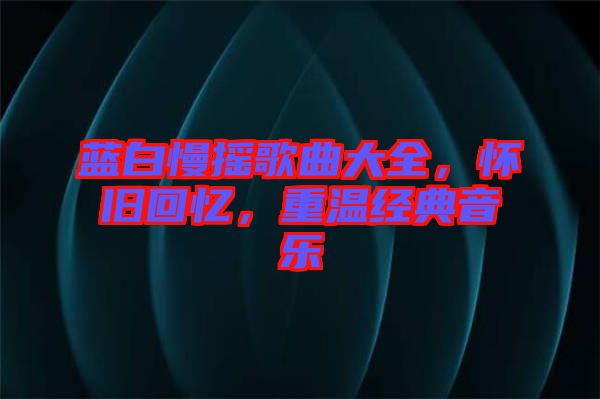 藍白慢搖歌曲大全，懷舊回憶，重溫經(jīng)典音樂