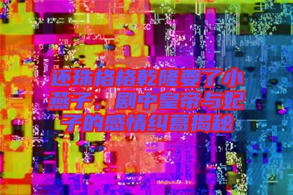 還珠格格乾隆要了小燕子，劇中皇帝與妃子的感情糾葛揭秘