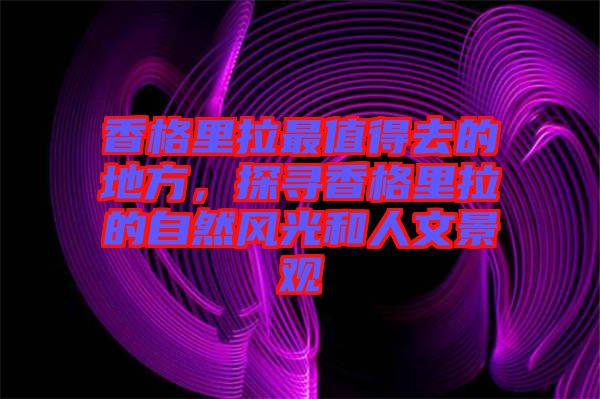 香格里拉最值得去的地方，探尋香格里拉的自然風光和人文景觀