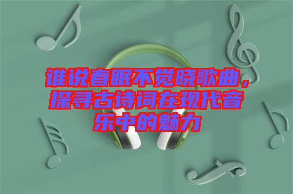 誰說春眠不覺曉歌曲，探尋古詩詞在現(xiàn)代音樂中的魅力