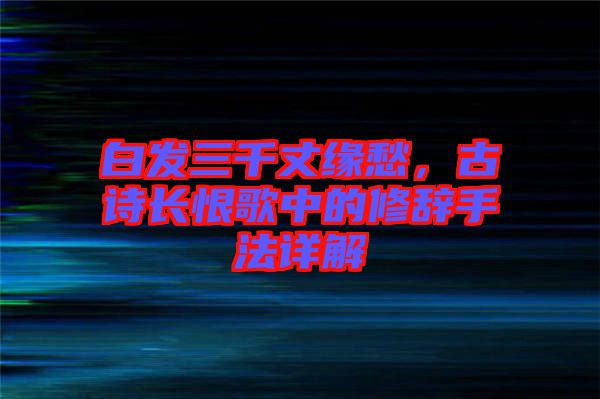 白發(fā)三千丈緣愁，古詩長(zhǎng)恨歌中的修辭手法詳解