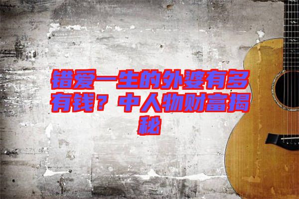 錯愛一生的外婆有多有錢？中人物財富揭秘