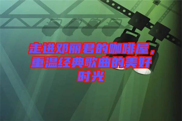 走進(jìn)鄧麗君的咖啡屋，重溫經(jīng)典歌曲的美好時光