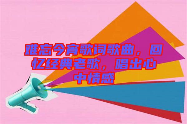 難忘今宵歌詞歌曲，回憶經(jīng)典老歌，唱出心中情感