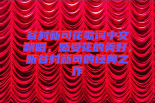 谷村新司花歌詞中文翻唱，感受花的美好，聽谷村新司的經(jīng)典之作