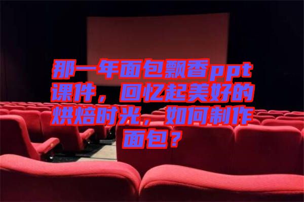 那一年面包飄香ppt課件，回憶起美好的烘焙時光，如何制作面包？