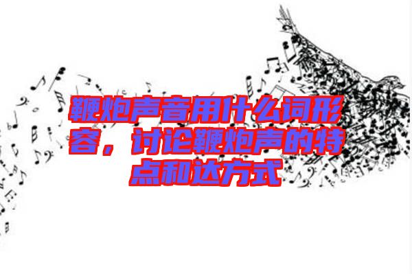 鞭炮聲音用什么詞形容，討論鞭炮聲的特點(diǎn)和達(dá)方式
