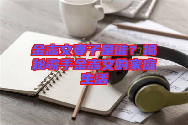 金志文妻子是誰？揭秘歌手金志文的家庭生活