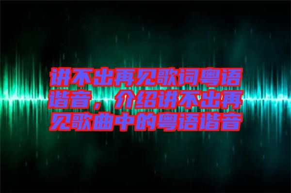 講不出再見歌詞粵語諧音，介紹講不出再見歌曲中的粵語諧音
