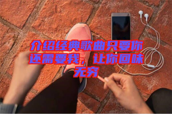介紹經(jīng)典歌曲只要你還需要我，讓你回味無窮