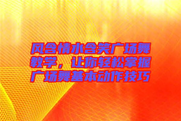 風(fēng)含情水含笑廣場舞教學(xué)，讓你輕松掌握廣場舞基本動作技巧