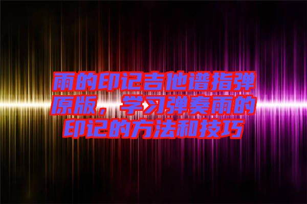 雨的印記吉他譜指彈原版，學(xué)習(xí)彈奏雨的印記的方法和技巧