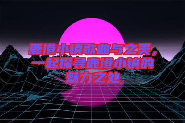 鹿港小鎮(zhèn)歌曲與之美，一起探尋鹿港小鎮(zhèn)的魅力之處
