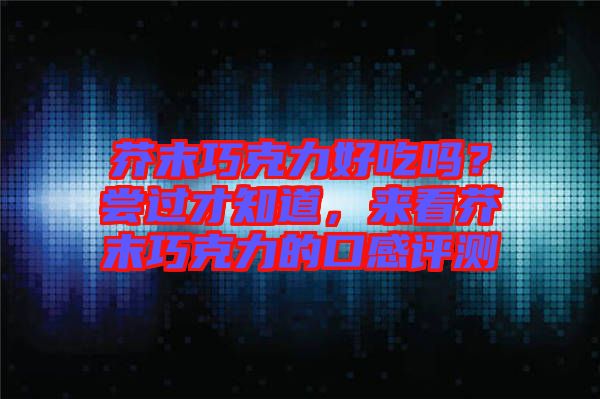 芥末巧克力好吃嗎？嘗過才知道，來看芥末巧克力的口感評測