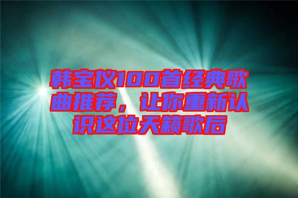韓寶儀100首經(jīng)典歌曲推薦，讓你重新認(rèn)識(shí)這位天籟歌后