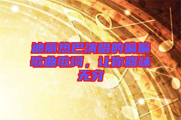 迪麗熱巴演唱的偏偏歌曲歌詞，讓你回味無窮