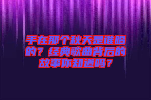 手在那個(gè)秋天是誰唱的？經(jīng)典歌曲背后的故事你知道嗎？