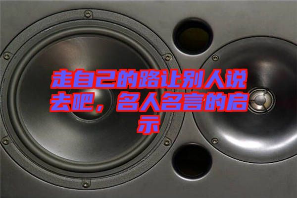 走自己的路讓別人說去吧，名人名言的啟示