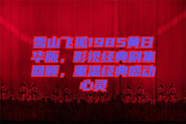 雪山飛狐1985黃日華版，影視經(jīng)典劇集回顧，重溫經(jīng)典感動(dòng)心靈