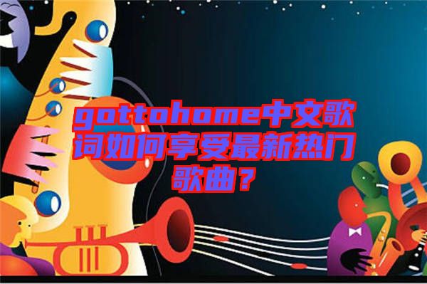 gottohome中文歌詞如何享受最新熱門歌曲？