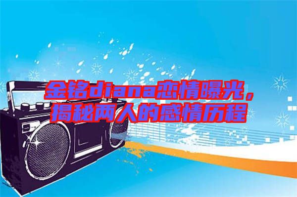 金銘diana戀情曝光，揭秘兩人的感情歷程