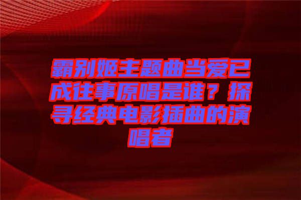 霸別姬主題曲當(dāng)愛已成往事原唱是誰(shuí)？探尋經(jīng)典電影插曲的演唱者