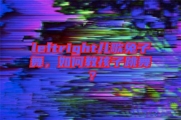 leftright兒歌兔子舞，如何教孩子跳舞？