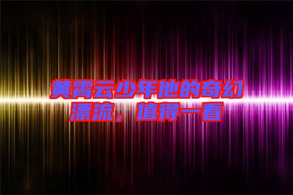 黃霄云少年他的奇幻漂流，值得一看