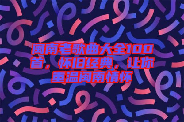 閩南老歌曲大全100首，懷舊經(jīng)典，讓你重溫閩南情懷