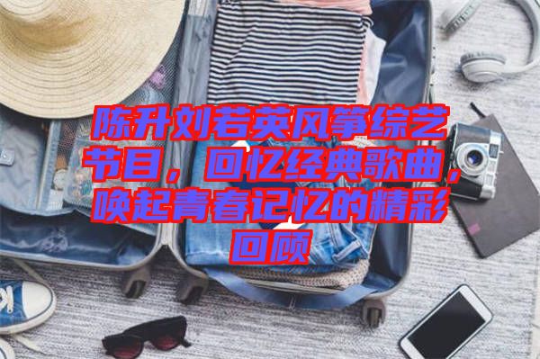 陳升劉若英風(fēng)箏綜藝節(jié)目，回憶經(jīng)典歌曲，喚起青春記憶的精彩回顧